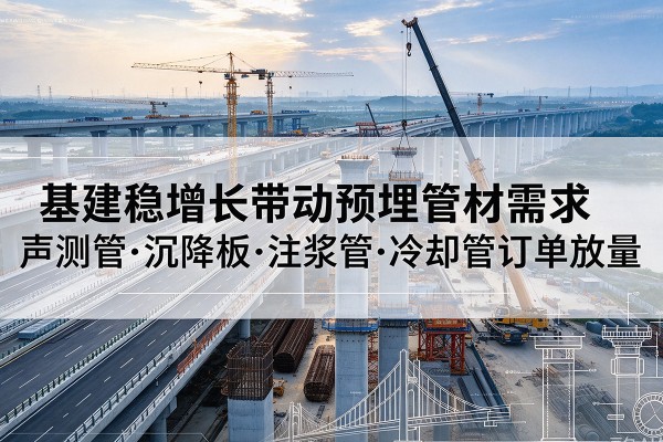 卓资基建稳增长带动预埋监测管材需求,声测管、沉降板、注浆管订单持续放量